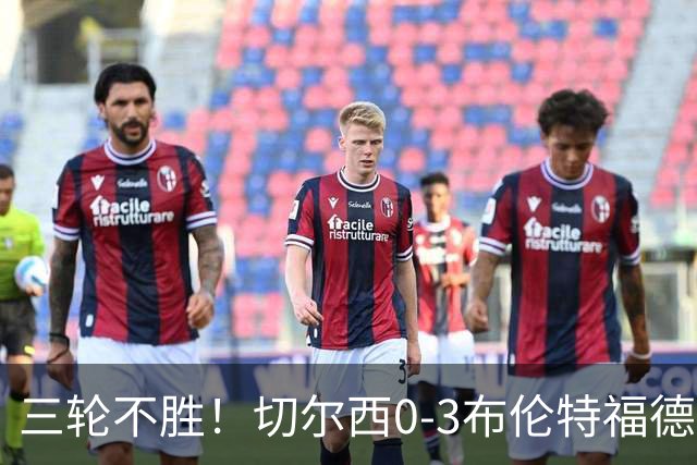 三轮不胜！切尔西0-3布伦特福德先赛掉第七 蓝军连续21场联赛丢球